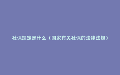 社保规定是什么（国家有关社保的法律法规）