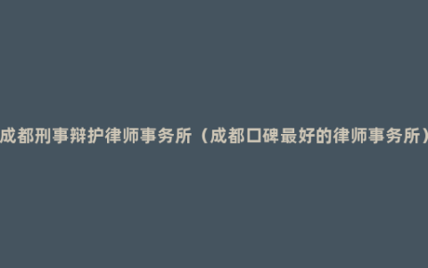 成都刑事辩护律师事务所（成都口碑最好的律师事务所）