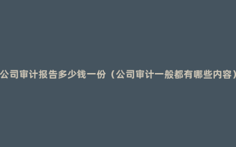 公司审计报告多少钱一份（公司审计一般都有哪些内容）