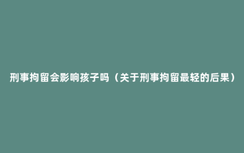 刑事拘留会影响孩子吗（关于刑事拘留最轻的后果）