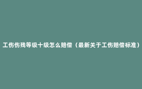 工伤伤残等级十级怎么赔偿（最新关于工伤赔偿标准）