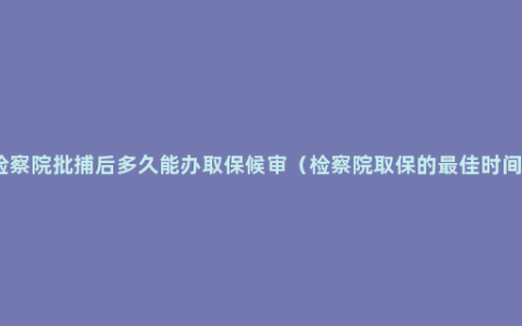 检察院批捕后多久能办取保候审（检察院取保的最佳时间）