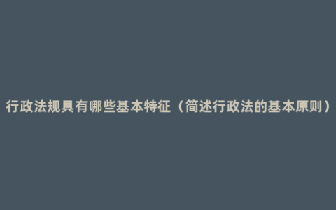 行政法规具有哪些基本特征（简述行政法的基本原则）