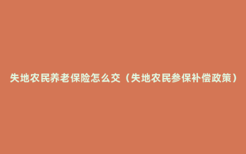 失地农民养老保险怎么交（失地农民参保补偿政策）