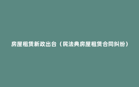 房屋租赁新政出台（民法典房屋租赁合同纠纷）