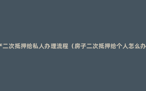 房产二次抵押给私人办理流程（房子二次抵押给个人怎么办理）