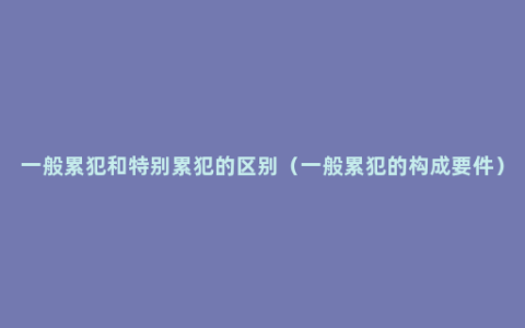 一般累犯和特别累犯的区别（一般累犯的构成要件）