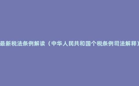 最新税法条例解读（中华人民共和国个税条例司法解释）