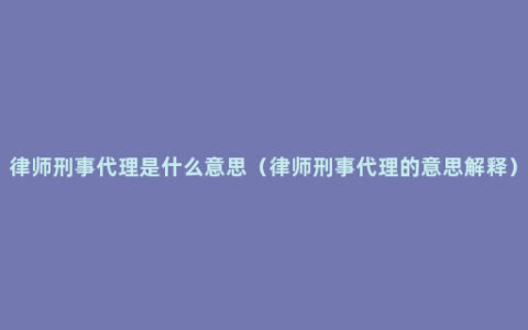 律师刑事代理是什么意思（律师刑事代理的意思解释）