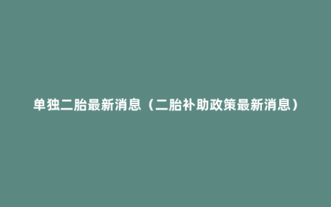 单独二胎最新消息（二胎补助政策最新消息）