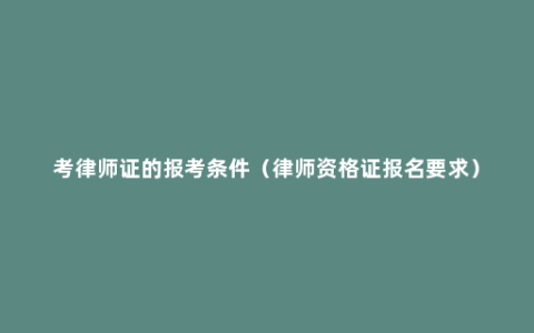 考律师证的报考条件（律师资格证报名要求）