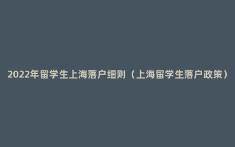 2022年留学生上海落户细则（上海留学生落户政策）