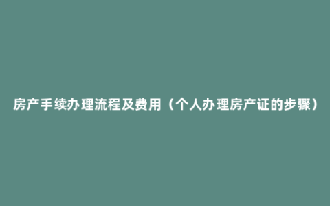 房产手续办理流程及费用（个人办理房产证的步骤）