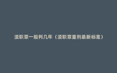 渎职罪一般判几年（渎职罪量刑最新标准）