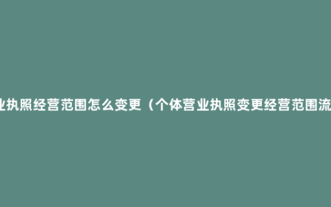 营业执照经营范围怎么变更（个体营业执照变更经营范围流程）