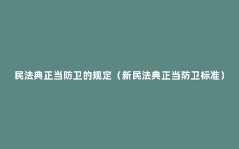 民法典正当防卫的规定（新民法典正当防卫标准）