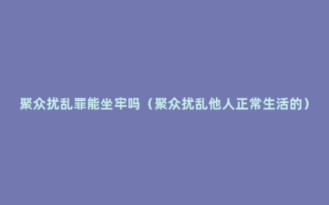 聚众扰乱罪能坐牢吗（聚众扰乱他人正常生活的）