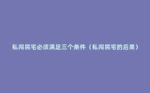 私闯民宅必须满足三个条件（私闯民宅的后果）