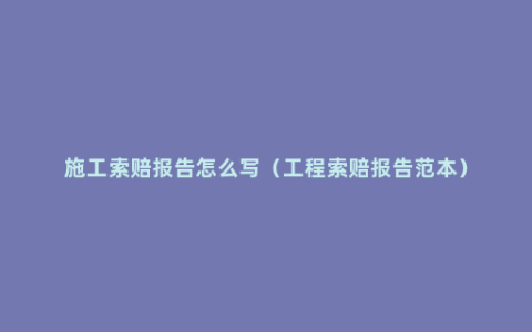 施工索赔报告怎么写（工程索赔报告范本）