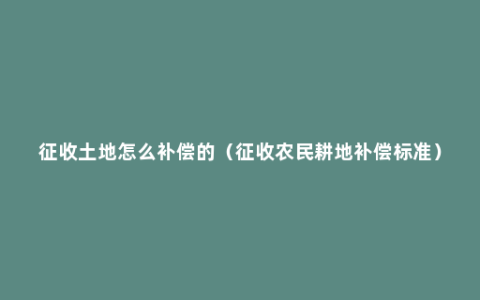 征收土地怎么补偿的（征收农民耕地补偿标准）