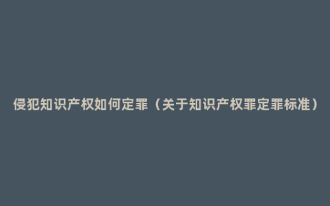 侵犯知识产权如何定罪（关于知识产权罪定罪标准）