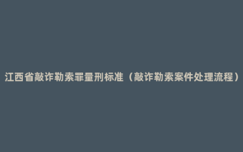 江西省敲诈勒索罪量刑标准（敲诈勒索案件处理流程）