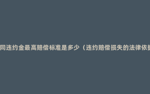 合同违约金最高赔偿标准是多少（违约赔偿损失的法律依据）