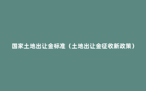 国家土地出让金标准（土地出让金征收新政策）