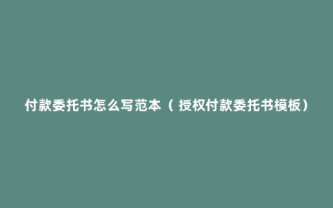 付款委托书怎么写范本（ 授权付款委托书模板）