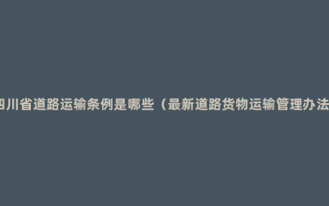 四川省道路运输条例是哪些（最新道路货物运输管理办法）