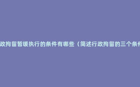 行政拘留暂缓执行的条件有哪些（简述行政拘留的三个条件）