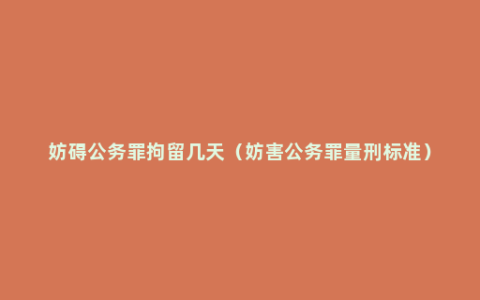 妨碍公务罪拘留几天（妨害公务罪量刑标准）