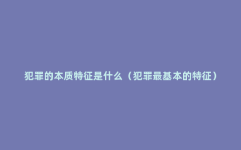 犯罪的本质特征是什么（犯罪最基本的特征）