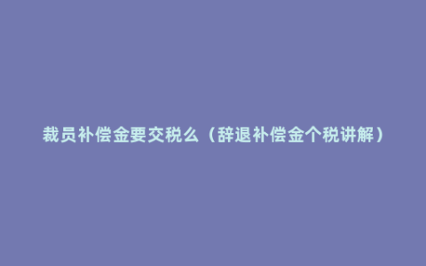 裁员补偿金要交税么（辞退补偿金个税讲解）