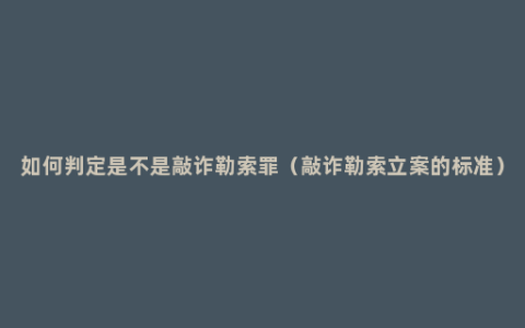 如何判定是不是敲诈勒索罪（敲诈勒索立案的标准）