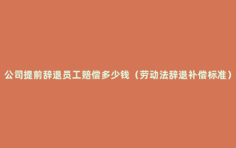 公司提前辞退员工赔偿多少钱（劳动法辞退补偿标准）