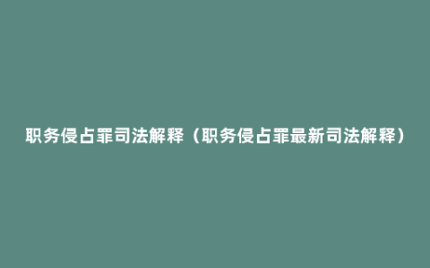 职务侵占罪司法解释（职务侵占罪最新司法解释）