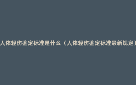 人体轻伤鉴定标准是什么（人体轻伤鉴定标准最新规定）