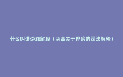 什么叫诽谤罪解释（两高关于诽谤的司法解释）