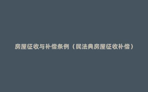 房屋征收与补偿条例（民法典房屋征收补偿）