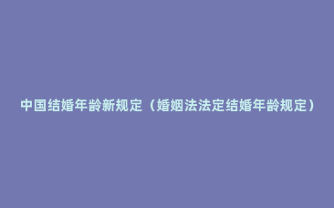 中国结婚年龄新规定（婚姻法法定结婚年龄规定）