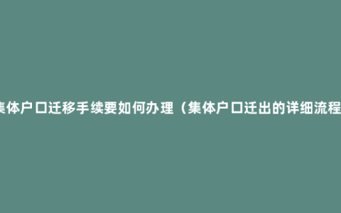 集体户口迁移手续要如何办理（集体户口迁出的详细流程）