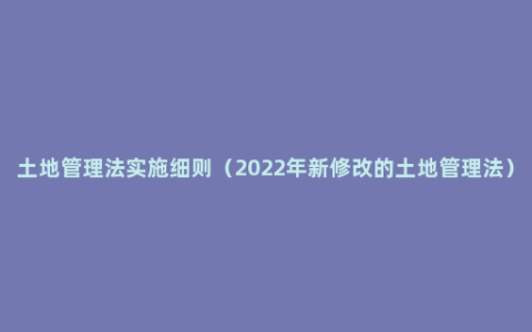 土地管理法实施细则（2022年新修改的土地管理法）