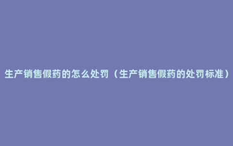 生产销售假药的怎么处罚（生产销售假药的处罚标准）