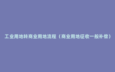 工业用地转商业用地流程（商业用地征收一般补偿）