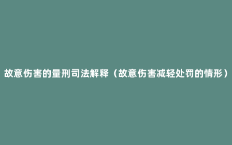 故意伤害的量刑司法解释（故意伤害减轻处罚的情形）