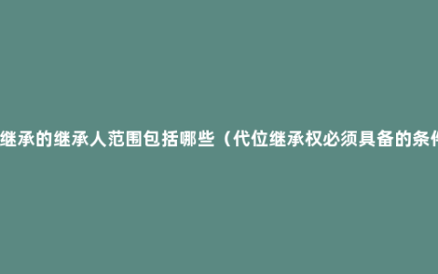 转继承的继承人范围包括哪些（代位继承权必须具备的条件）