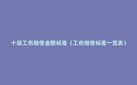 十级工伤赔偿金额标准（工伤赔偿标准一览表）