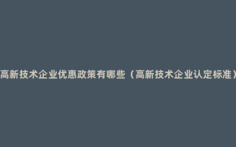 高新技术企业优惠政策有哪些（高新技术企业认定标准）