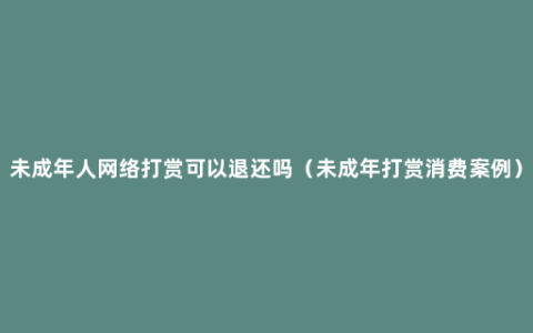 未成年人网络打赏可以退还吗（未成年打赏消费案例）